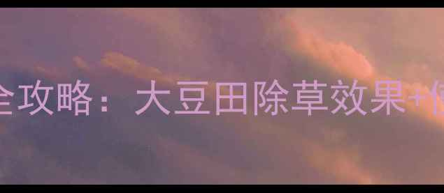 图片 🌱参科类除草剂应用全攻略：大豆田除草效果+使用技巧+注意事项🌱1