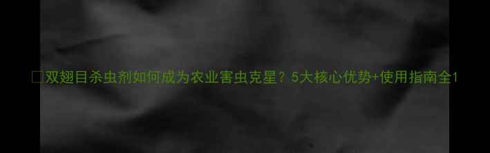 图片 🌱双翅目杀虫剂如何成为农业害虫克星？5大核心优势+使用指南全1