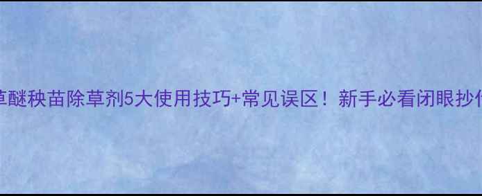 图片 🌱双草醚秧苗除草剂5大使用技巧+常见误区！新手必看闭眼抄作业🌾