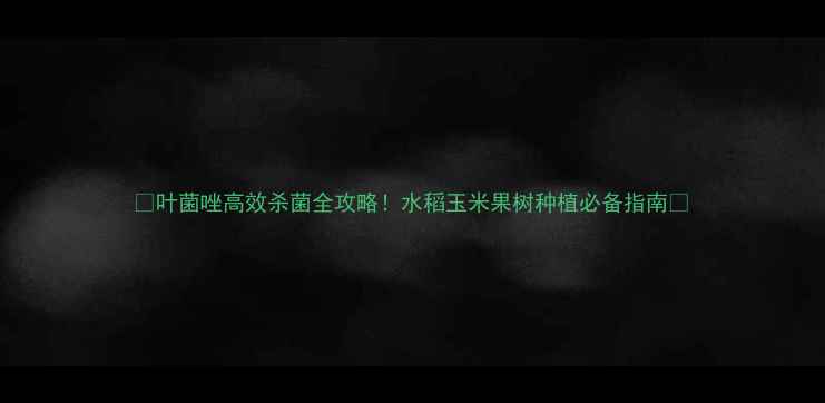 图片 🌱叶菌唑高效杀菌全攻略！水稻玉米果树种植必备指南💡