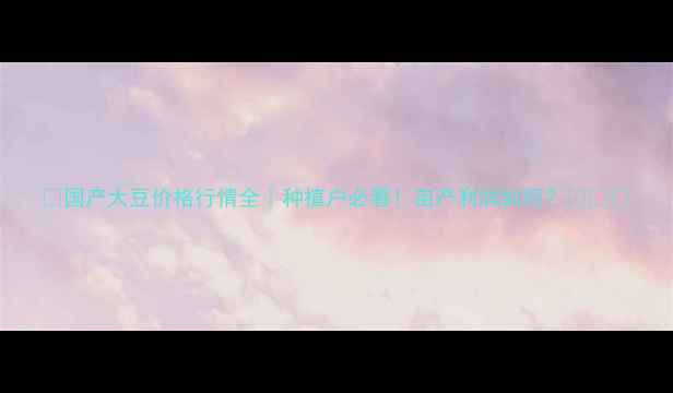 图片 🌱国产大豆价格行情全｜种植户必看！亩产利润如何？💰📈🔥