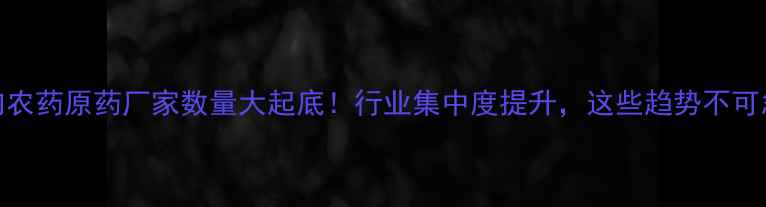 图片 🌱国内农药原药厂家数量大起底！行业集中度提升，这些趋势不可忽视🔬