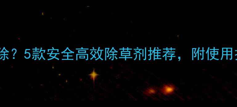 图片 🌱多年生杂草怎么除？5款安全高效除草剂推荐，附使用技巧和注意事项！1