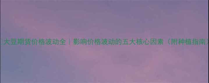 图片 🌱大豆期货价格波动全｜影响价格波动的五大核心因素（附种植指南）