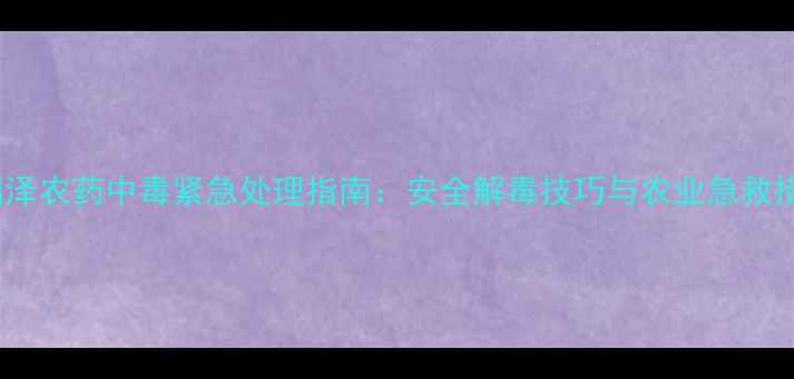 图片 🌱大连瑞泽农药中毒紧急处理指南：安全解毒技巧与农业急救措施全！1
