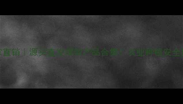 图片 🌱大连越达农药厂家直销｜源头直发爆款产品合集！农业种植安全指南（附采购攻略）