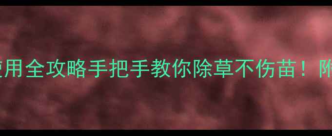 图片 🌱天威农药敌草快使用全攻略手把手教你除草不伤苗！附浓度配比+避坑指南