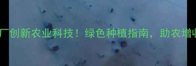 图片 🌱孟州农药厂创新农业科技！绿色种植指南，助农增收新突破🌾1