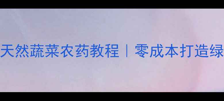 图片 🌱家庭必备！自制天然蔬菜农药教程｜零成本打造绿色菜园｜新手必看