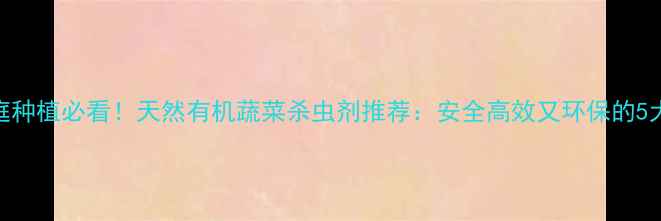 图片 🌱家庭种植必看！天然有机蔬菜杀虫剂推荐：安全高效又环保的5大品牌