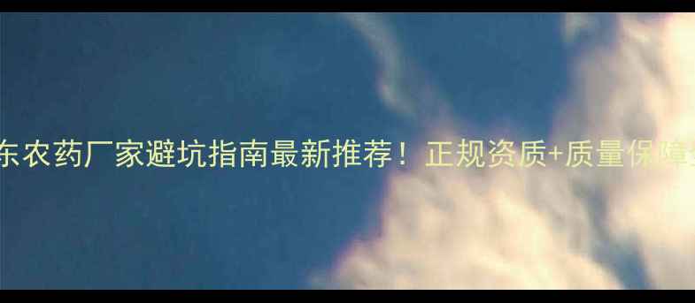 图片 🌱山东农药厂家避坑指南最新推荐！正规资质+质量保障全🔍1