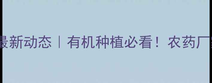 图片 🌱山东圣鹏农药公司最新动态｜有机种植必看！农药厂家排名+使用避坑指南