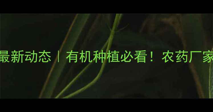 图片 🌱山东圣鹏农药公司最新动态｜有机种植必看！农药厂家排名+使用避坑指南1