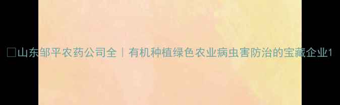 图片 🌱山东邹平农药公司全｜有机种植绿色农业病虫害防治的宝藏企业1