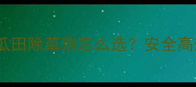 图片 🌱山东黄瓜种植必看黄瓜田除草剂怎么选？安全高效除草+防窜苗全攻略🌱