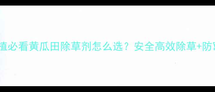 图片 🌱山东黄瓜种植必看黄瓜田除草剂怎么选？安全高效除草+防窜苗全攻略🌱1