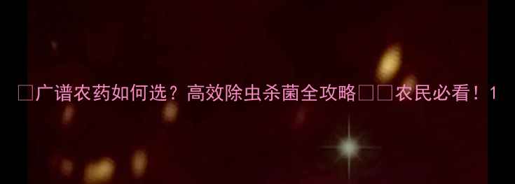 图片 🌱广谱农药如何选？高效除虫杀菌全攻略🌱💪农民必看！1