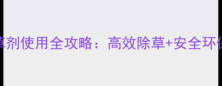 图片 🌱德西扬农除草剂使用全攻略：高效除草+安全环保，农户必备！