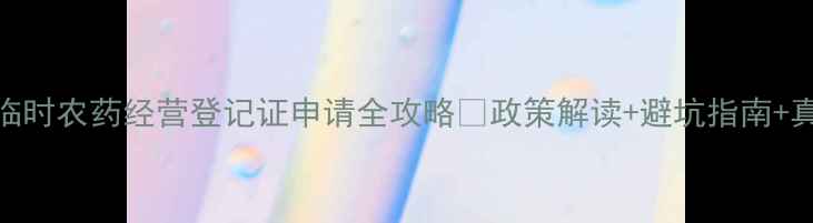 图片 🌱必看临时农药经营登记证申请全攻略💡政策解读+避坑指南+真实案例