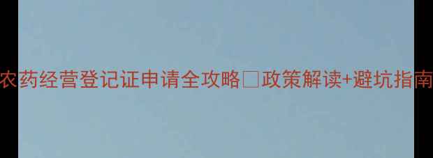 图片 🌱必看临时农药经营登记证申请全攻略💡政策解读+避坑指南+真实案例1