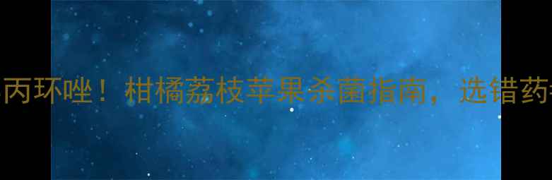 图片 🌱戊唑醇VS丙环唑！柑橘荔枝苹果杀菌指南，选错药=白花钱！1