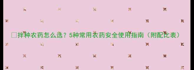 图片 🌱拌种农药怎么选？5种常用农药安全使用指南（附配比表）