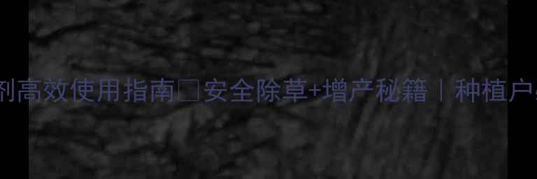 图片 🌱春好除草剂高效使用指南🌱安全除草+增产秘籍｜种植户必看全攻略1