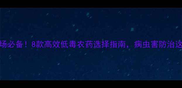 图片 🌱最新推荐家庭农场必备！8款高效低毒农药选择指南，病虫害防治这样做省心又省钱🔥