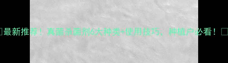 图片 🌱最新推荐！真菌杀菌剂6大种类+使用技巧，种植户必看！🌱1