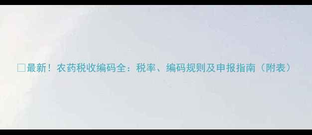 图片 🌱最新！农药税收编码全：税率、编码规则及申报指南（附表）