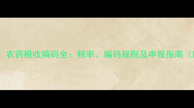 图片 🌱最新！农药税收编码全：税率、编码规则及申报指南（附表）1