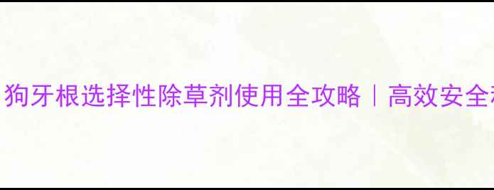 图片 🌱最新！狗牙根选择性除草剂使用全攻略｜高效安全种植指南