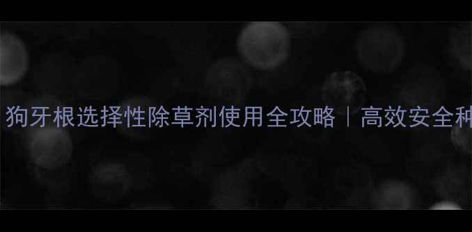 图片 🌱最新！狗牙根选择性除草剂使用全攻略｜高效安全种植指南1