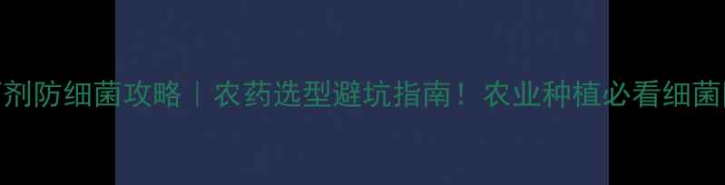 图片 🌱杀菌剂防细菌攻略｜农药选型避坑指南！农业种植必看细菌防治全