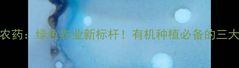 图片 🌱河北海虹农药：绿色农业新标杆！有机种植必备的三大核心优势🌿