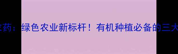 图片 🌱河北海虹农药：绿色农业新标杆！有机种植必备的三大核心优势🌿1