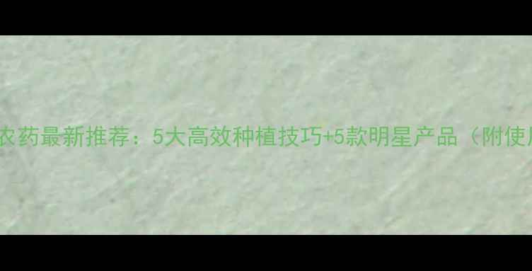 图片 🌱海峰农资农药最新推荐：5大高效种植技巧+5款明星产品（附使用指南）🌾1