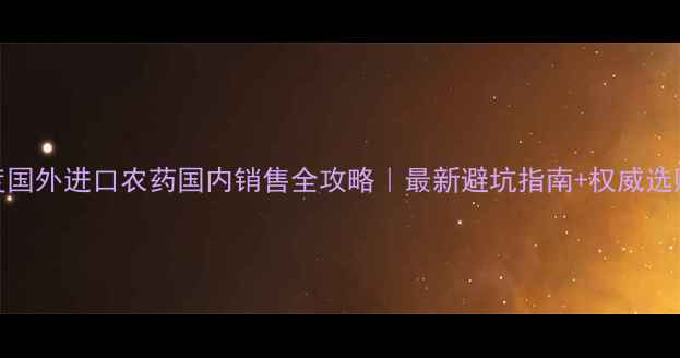 图片 🌱深度国外进口农药国内销售全攻略｜最新避坑指南+权威选购技巧