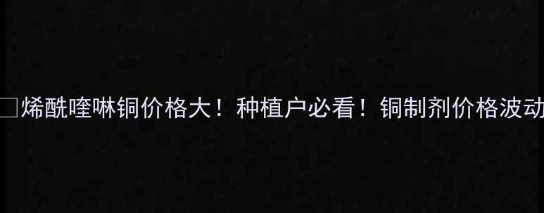 图片 🌱烯酰喹啉铜价格大！种植户必看！铜制剂价格波动
