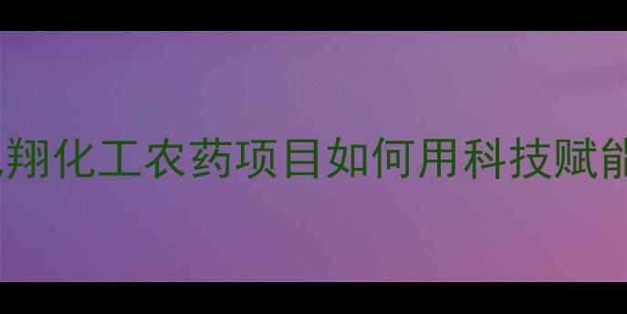 图片 🌱现代农业新标杆｜飞翔化工农药项目如何用科技赋能中国农业绿色发展？1