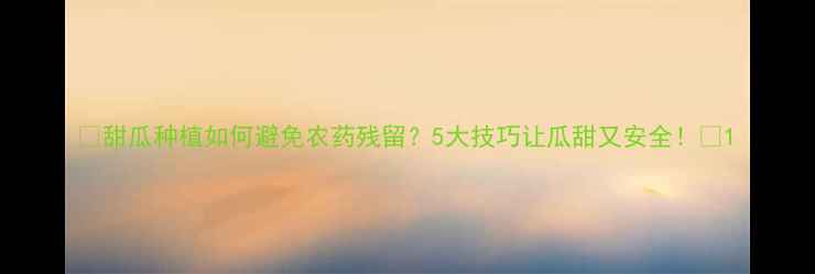 图片 🌱甜瓜种植如何避免农药残留？5大技巧让瓜甜又安全！🍈1