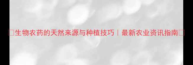 图片 🌱生物农药的天然来源与种植技巧｜最新农业资讯指南🌾