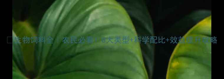 图片 🌱生物饲料全｜农民必看！8大类型+科学配比+效益提升攻略