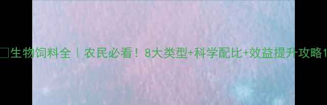 图片 🌱生物饲料全｜农民必看！8大类型+科学配比+效益提升攻略1