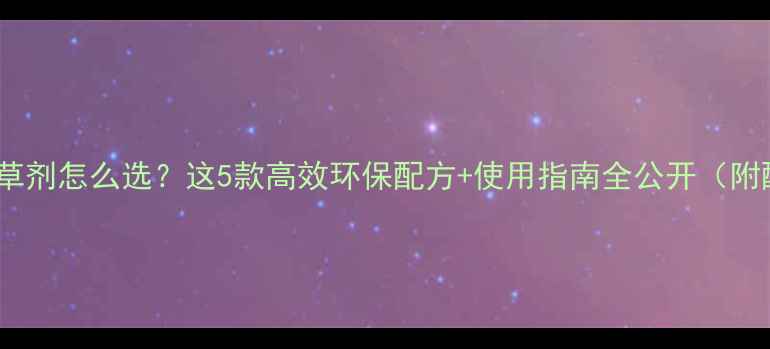图片 🌱白菜地除草剂怎么选？这5款高效环保配方+使用指南全公开（附配图教程）1