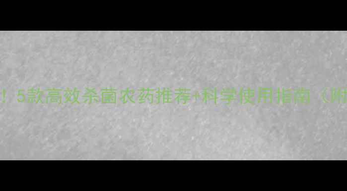 图片 🌱真菌克星！5款高效杀菌农药推荐+科学使用指南（附作物案例）