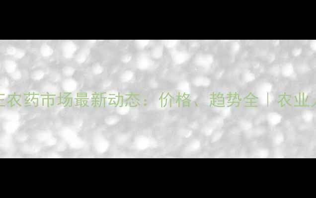 图片 🌱石家庄农药市场最新动态：价格、趋势全｜农业人必看！