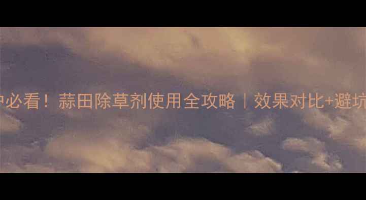 图片 🌱种植户必看！蒜田除草剂使用全攻略｜效果对比+避坑指南🌱1