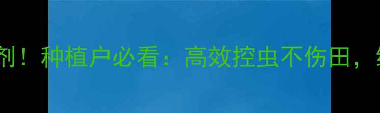 图片 🌱科学使用杀虫剂！种植户必看：高效控虫不伤田，绿色丰收有妙招1