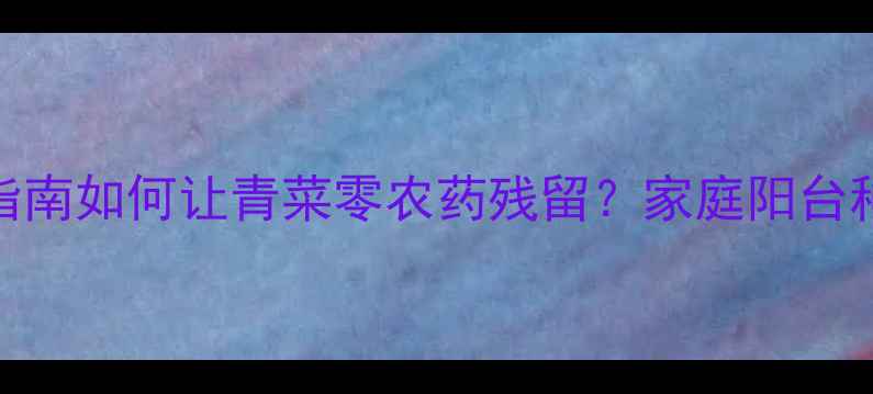 图片 🌱科学种植指南如何让青菜零农药残留？家庭阳台种菜全攻略✅